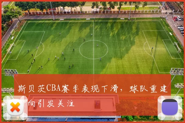斯贝茨CBA赛季表现下滑，球队重建方向引发关注