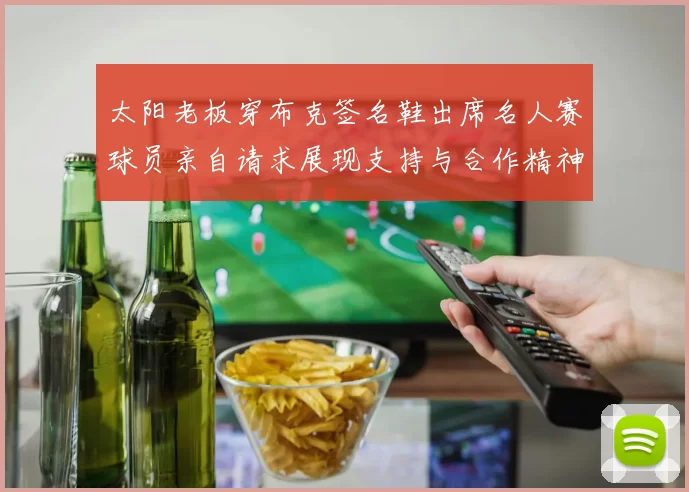 太阳老板穿布克签名鞋出席名人赛球员亲自请求展现支持与合作精神
