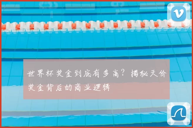 世界杯奖金到底有多高?揭秘天价奖金背后的商业逻辑