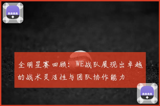 全明星赛回顾：WE战队展现出卓越的战术灵活性与团队协作能力