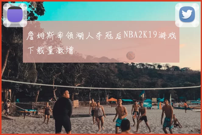 詹姆斯率领湖人夺冠后NBA2K19游戏下载量激增