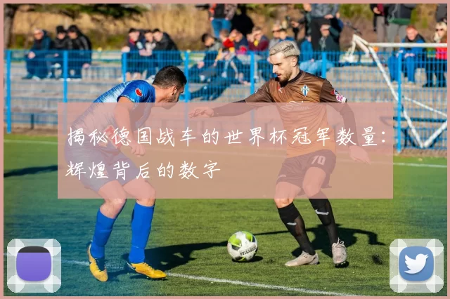 揭秘德国战车的世界杯冠军数量:辉煌背后的数字