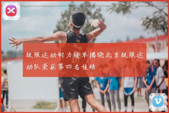 极限运动耐力榜单揭晓北京极限运动队荣获第四名佳绩
