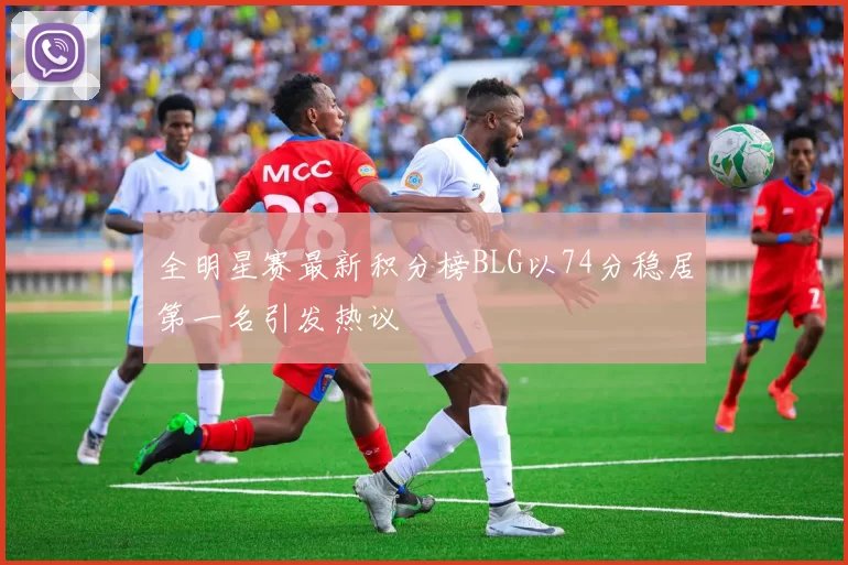 全明星赛最新积分榜BLG以74分稳居第一名引发热议
