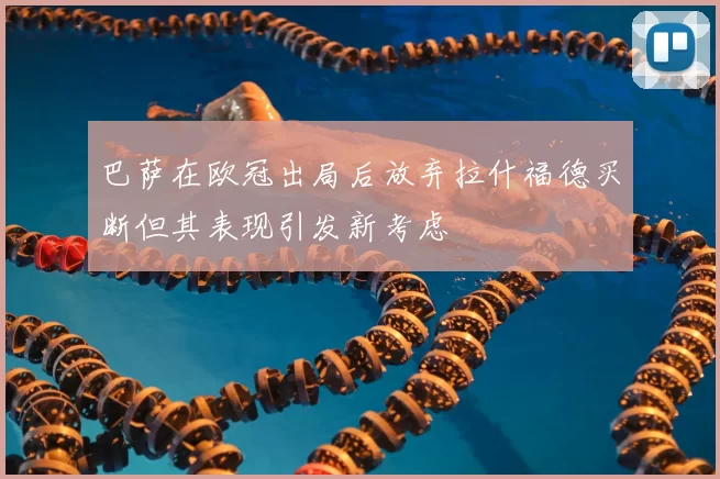 巴萨在欧冠出局后放弃拉什福德买断但其表现引发新考虑