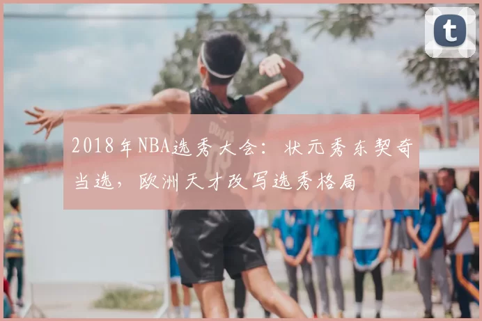 2018年NBA选秀大会：状元秀东契奇当选，欧洲天才改写选秀格局