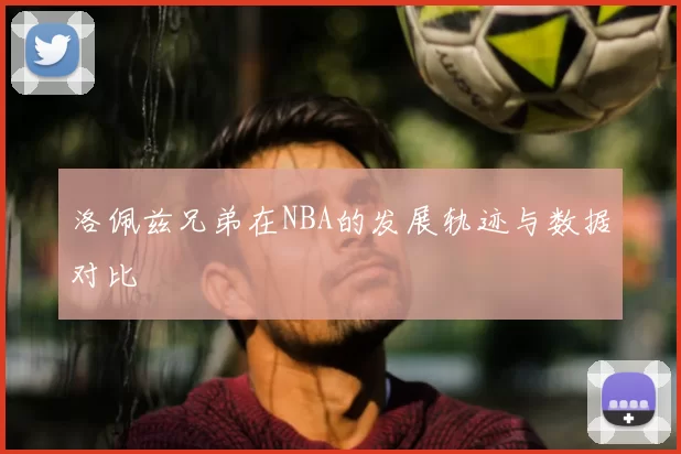 洛佩兹兄弟在NBA的发展轨迹与数据对比