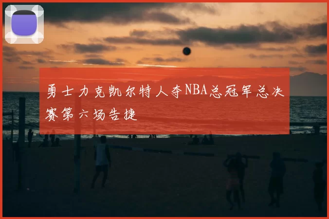 勇士力克凯尔特人夺NBA总冠军总决赛第六场告捷