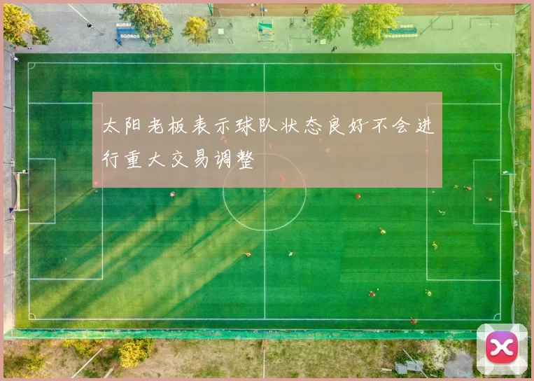太阳老板表示球队状态良好不会进行重大交易调整