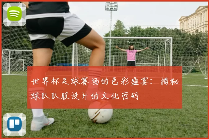 世界杯足球赛场的色彩盛宴:揭秘球队队服设计的文化密码