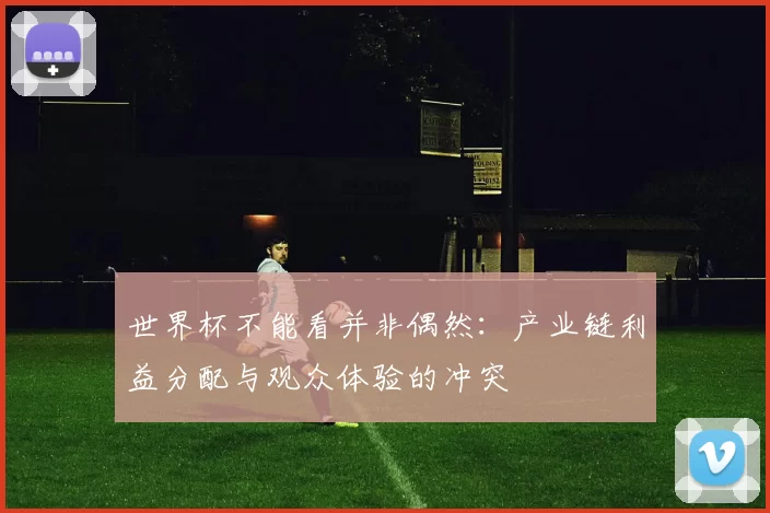 世界杯不能看并非偶然:产业链利益分配与观众体验的冲突