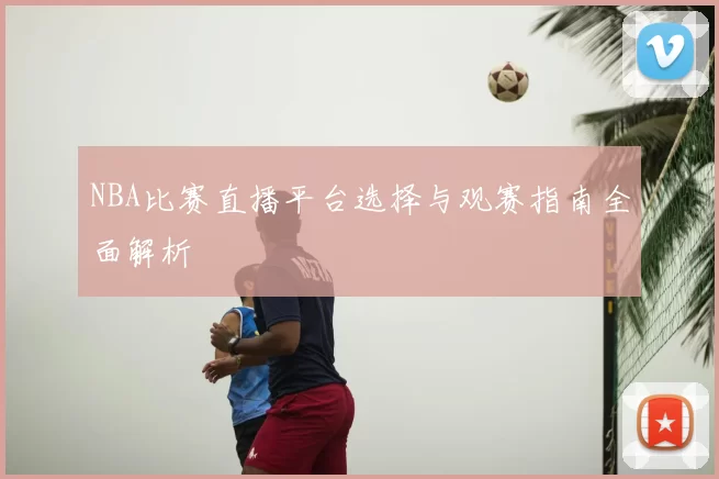 NBA比赛直播平台选择与观赛指南全面解析