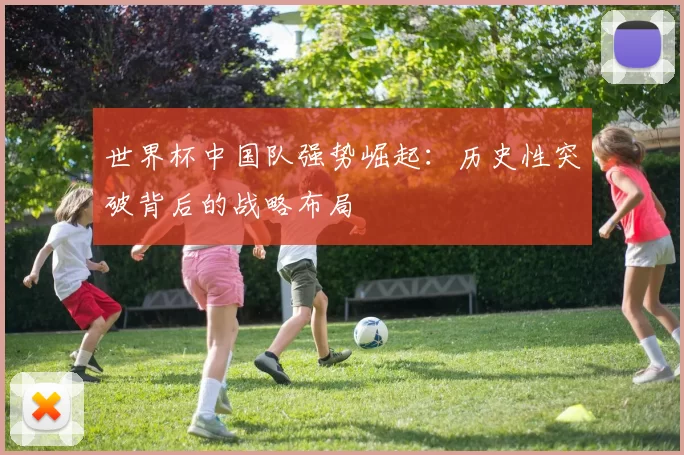 世界杯中国队强势崛起:历史性突破背后的战略布局