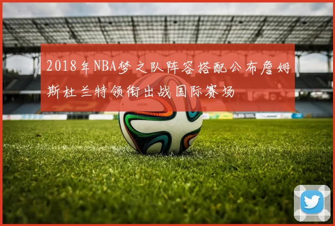 2018年NBA梦之队阵容搭配公布詹姆斯杜兰特领衔出战国际赛场