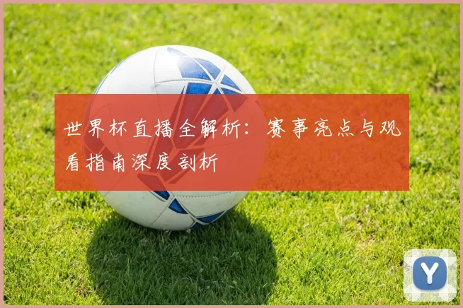 世界杯直播全解析：赛事亮点与观看指南深度剖析