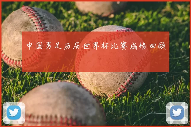 中国男足历届世界杯比赛成绩回顾