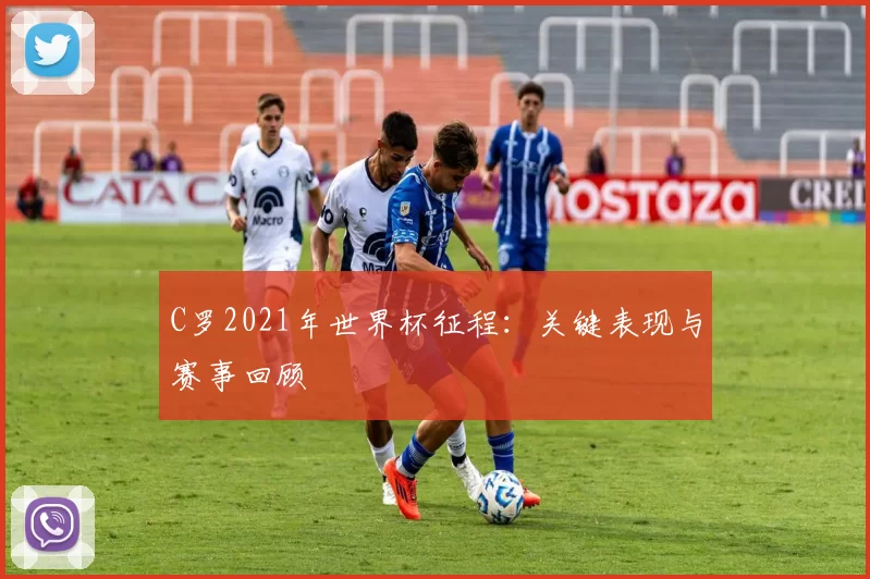 C罗2021年世界杯征程:关键表现与赛事回顾