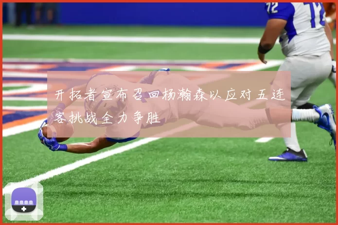 开拓者宣布召回杨瀚森以应对五连客挑战全力争胜