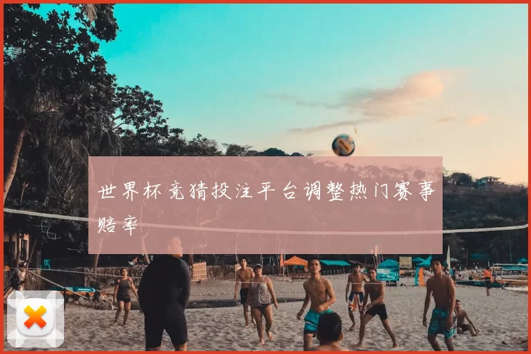 世界杯竞猜投注平台调整热门赛事赔率