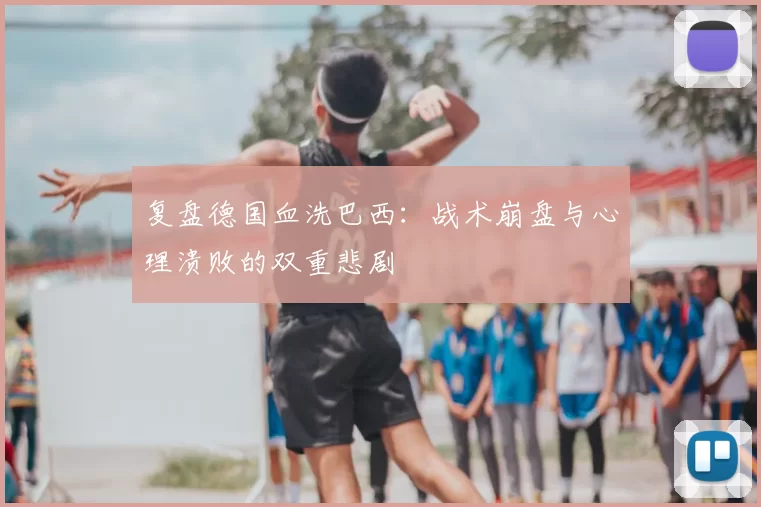 复盘德国血洗巴西：战术崩盘与心理溃败的双重悲剧