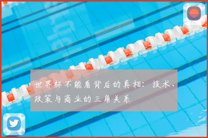 世界杯不能看背后的真相：技术、政策与商业的三角关系