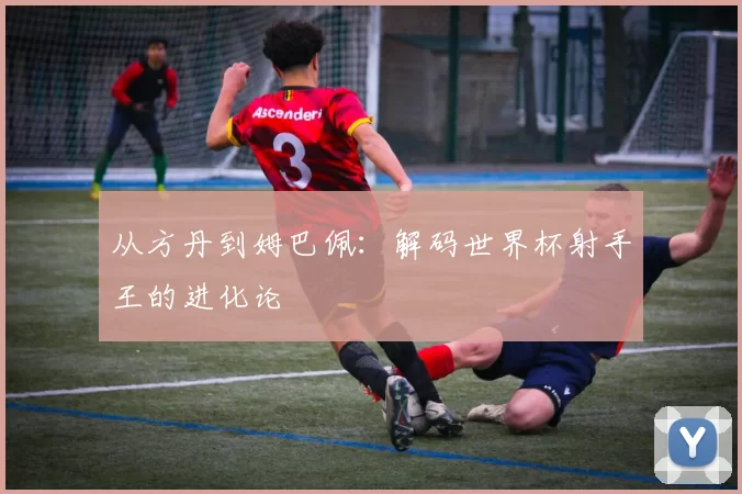 从方丹到姆巴佩:解码世界杯射手王的进化论