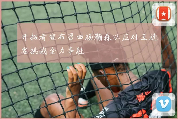 开拓者宣布召回杨瀚森以应对五连客挑战全力争胜