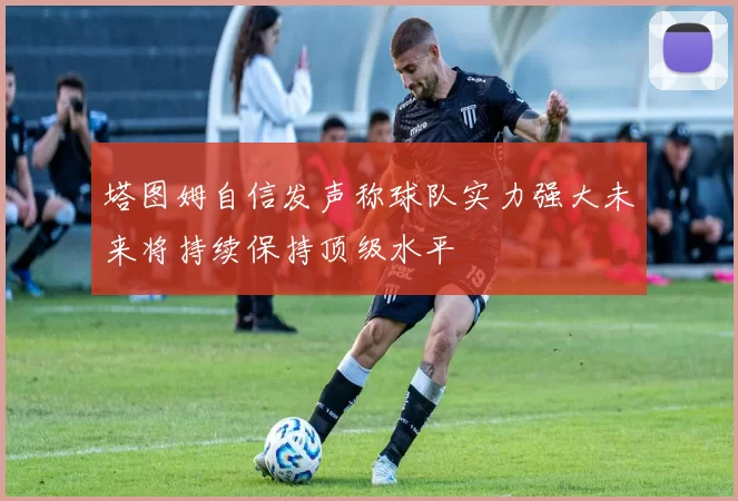 塔图姆自信发声称球队实力强大未来将持续保持顶级水平
