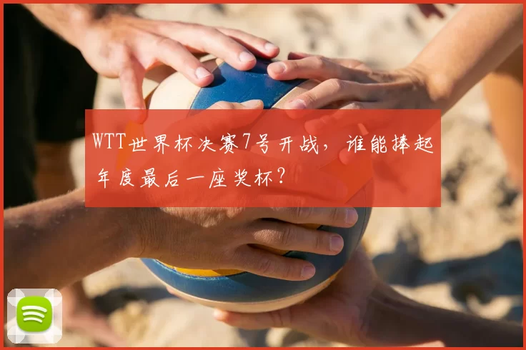 WTT世界杯决赛7号开战,谁能捧起年度最后一座奖杯?