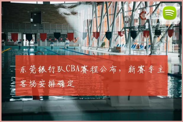 东莞银行队CBA赛程公布,新赛季主客场安排确定