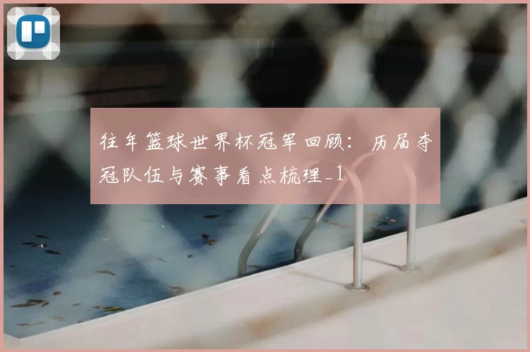 往年篮球世界杯冠军回顾:历届夺冠队伍与赛事看点梳理_1