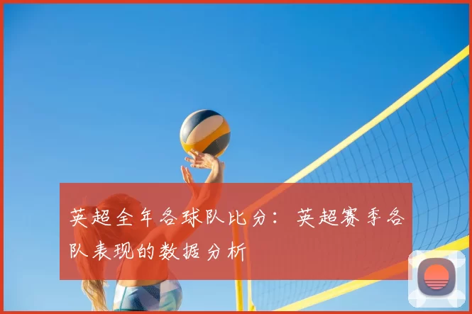 英超全年各球队比分:英超赛季各队表现的数据分析