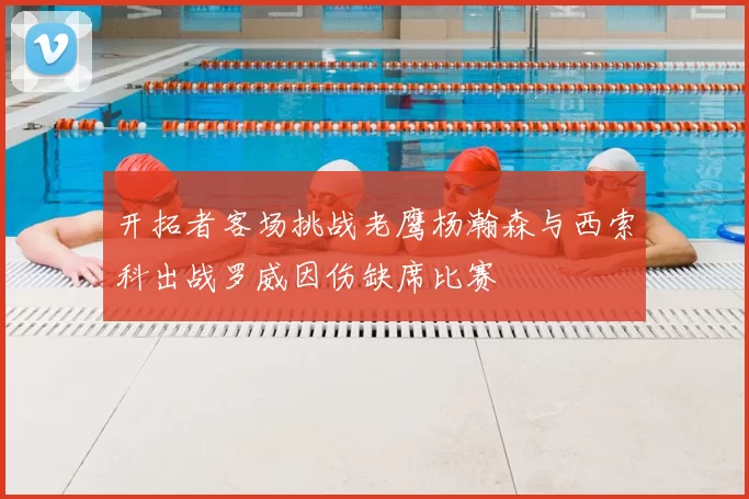 开拓者客场挑战老鹰杨瀚森与西索科出战罗威因伤缺席比赛