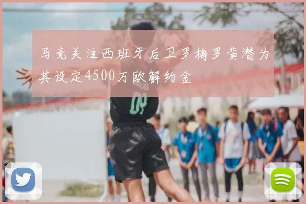 马竞关注西班牙后卫罗梅罗黄潜为其设定4500万欧解约金