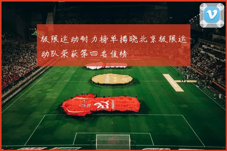 极限运动耐力榜单揭晓北京极限运动队荣获第四名佳绩