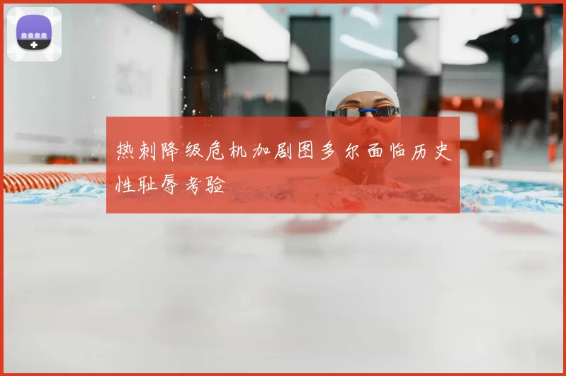 热刺降级危机加剧图多尔面临历史性耻辱考验