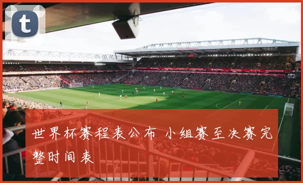 世界杯赛程表公布 小组赛至决赛完整时间表