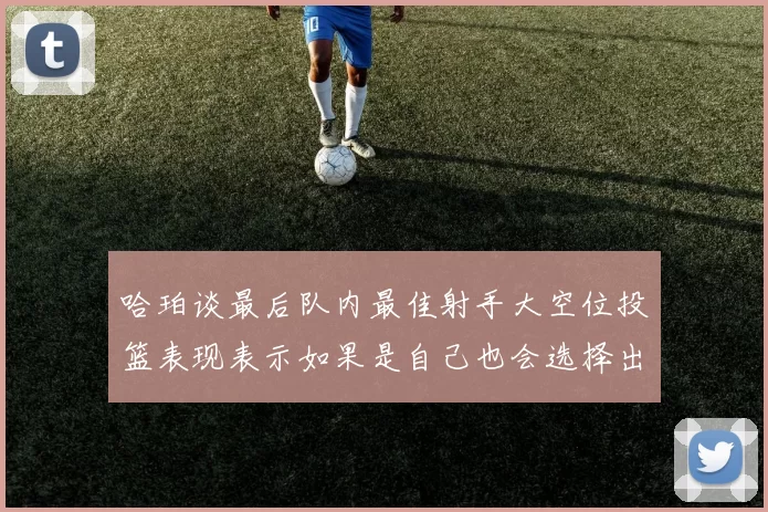 哈珀谈最后队内最佳射手大空位投篮表现表示如果是自己也会选择出手