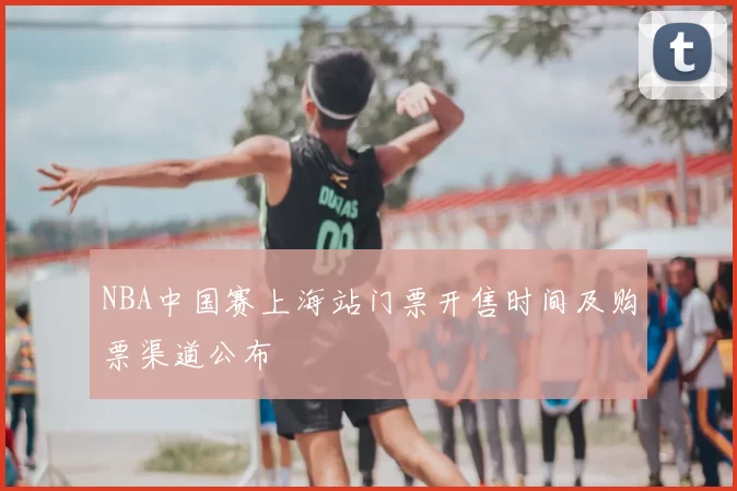 NBA中国赛上海站门票开售时间及购票渠道公布