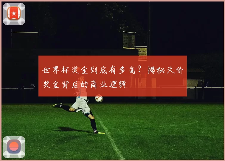 世界杯奖金到底有多高?揭秘天价奖金背后的商业逻辑