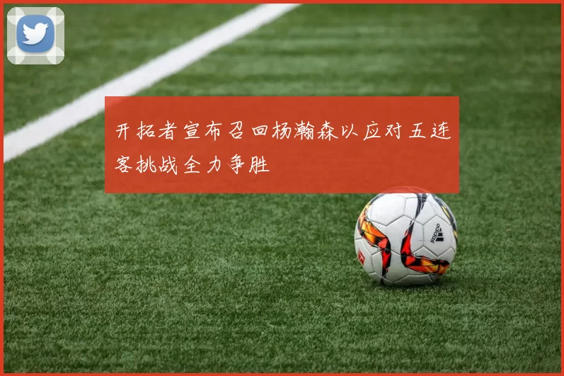 开拓者宣布召回杨瀚森以应对五连客挑战全力争胜