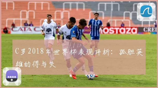 C罗2018年世界杯表现评析:孤胆英雄的得与失