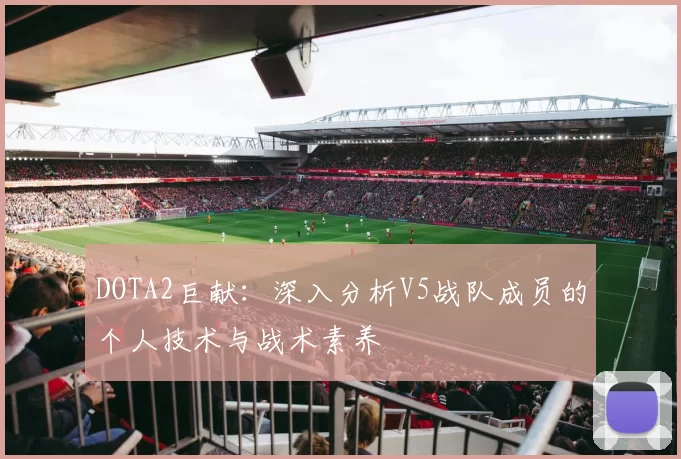 DOTA2巨献:深入分析V5战队成员的个人技术与战术素养
