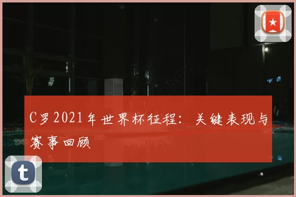 C罗2021年世界杯征程：关键表现与赛事回顾