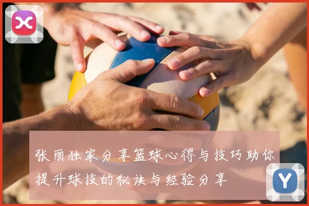 张丽独家分享篮球心得与技巧助你提升球技的秘诀与经验分享