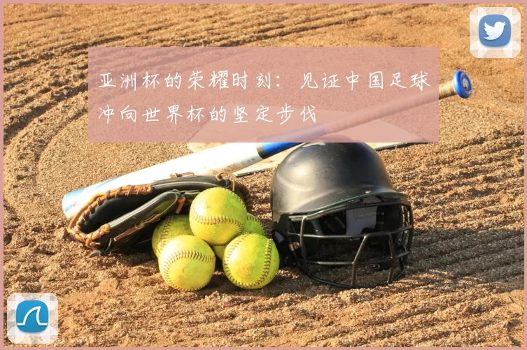 亚洲杯的荣耀时刻:见证中国足球冲向世界杯的坚定步伐