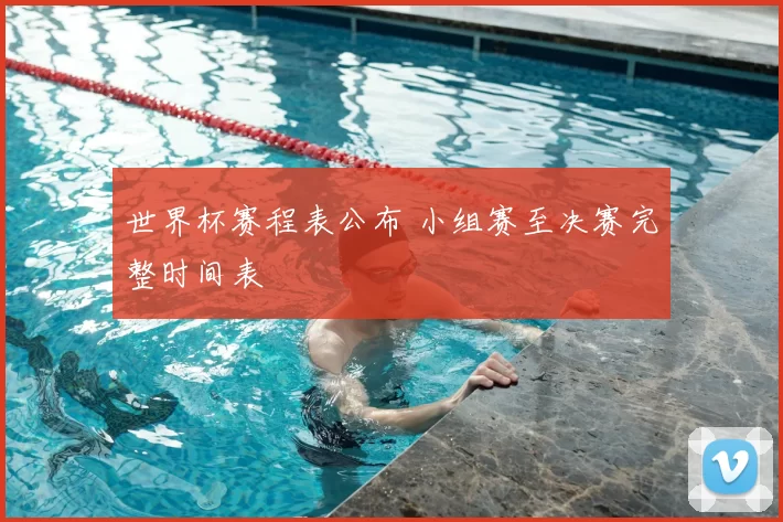 世界杯赛程表公布 小组赛至决赛完整时间表