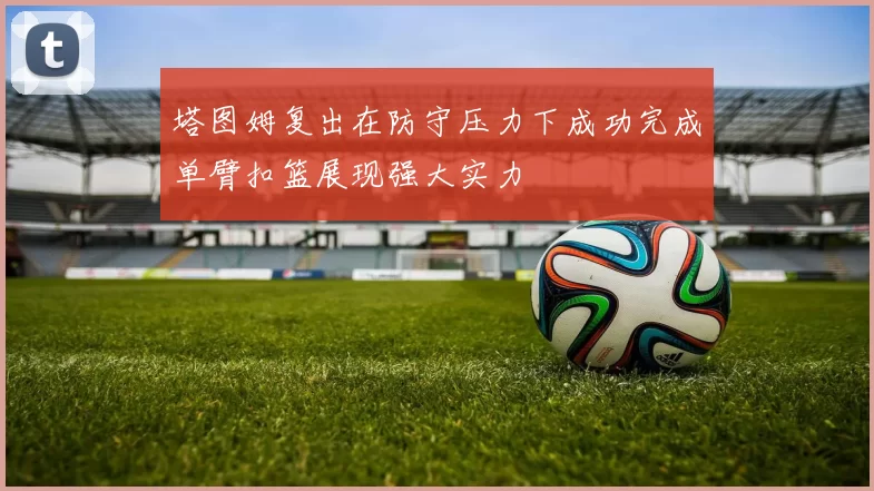 塔图姆复出在防守压力下成功完成单臂扣篮展现强大实力