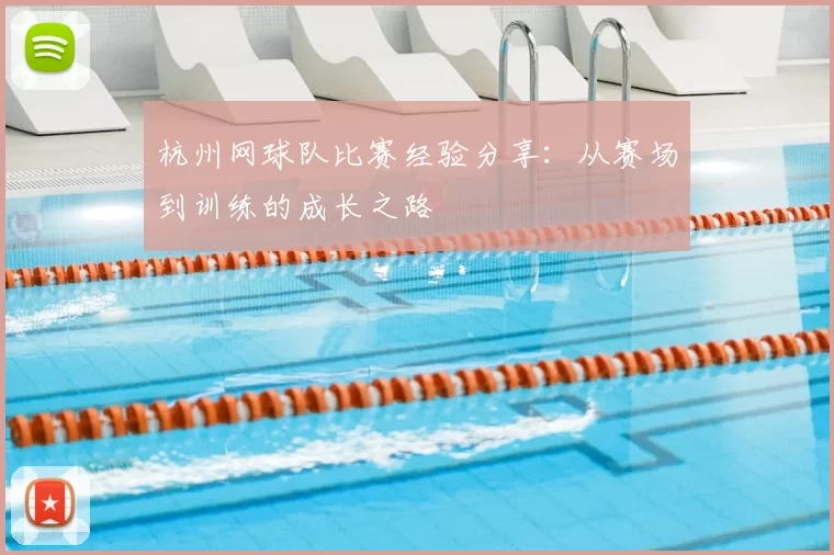 杭州网球队比赛经验分享:从赛场到训练的成长之路
