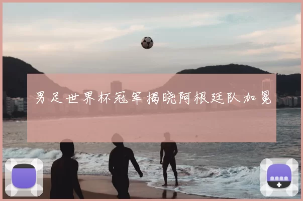 男足世界杯冠军揭晓阿根廷队加冕